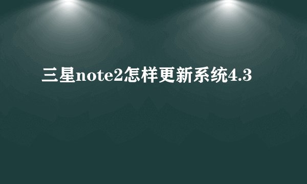 三星note2怎样更新系统4.3