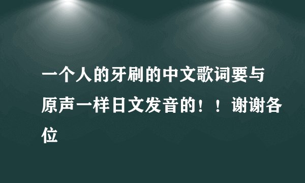 一个人的牙刷的中文歌词要与原声一样日文发音的！！谢谢各位