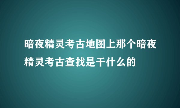 暗夜精灵考古地图上那个暗夜精灵考古查找是干什么的