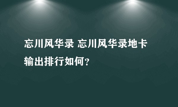 忘川风华录 忘川风华录地卡输出排行如何?