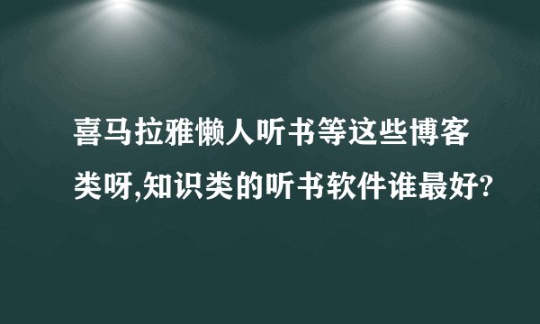 喜马拉雅懒人听书等这些博客类呀,知识类的听书软件谁最好?