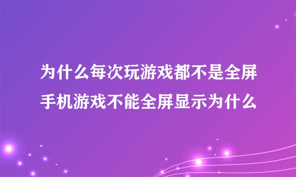 为什么每次玩游戏都不是全屏手机游戏不能全屏显示为什么