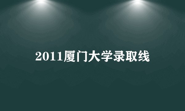 2011厦门大学录取线