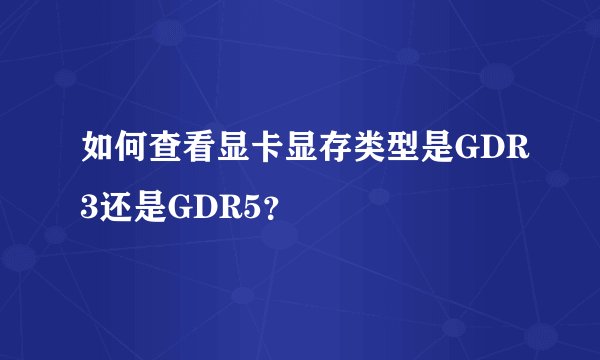 如何查看显卡显存类型是GDR3还是GDR5？