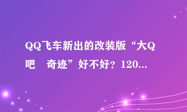QQ飞车新出的改装版“大Q吧―奇迹”好不好？120多元钱买那个改装包值不？　