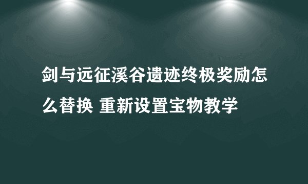 剑与远征溪谷遗迹终极奖励怎么替换 重新设置宝物教学