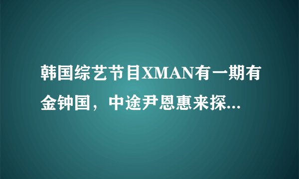 韩国综艺节目XMAN有一期有金钟国，中途尹恩惠来探班，和金钟国拥抱了一下。谁知道这是哪一期的XMAN啊？