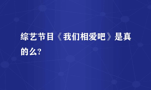 综艺节目《我们相爱吧》是真的么?