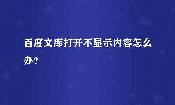 百度文库打开不显示内容怎么办?