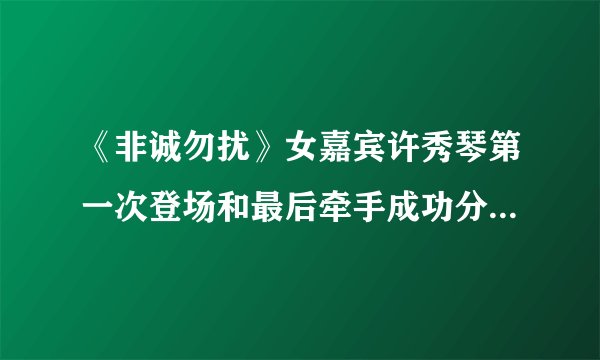 《非诚勿扰》女嘉宾许秀琴第一次登场和最后牵手成功分别是哪一期?