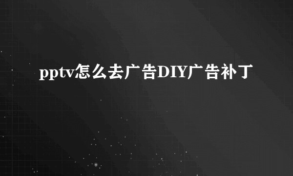 pptv怎么去广告DIY广告补丁