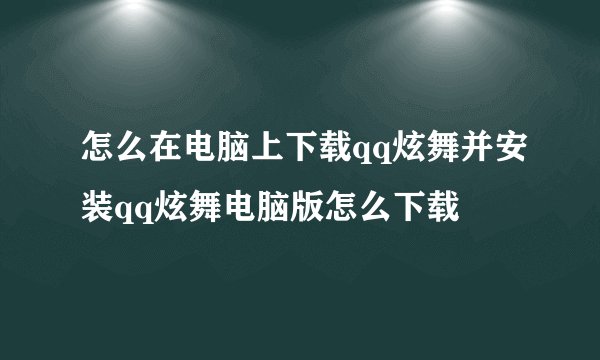 怎么在电脑上下载qq炫舞并安装qq炫舞电脑版怎么下载