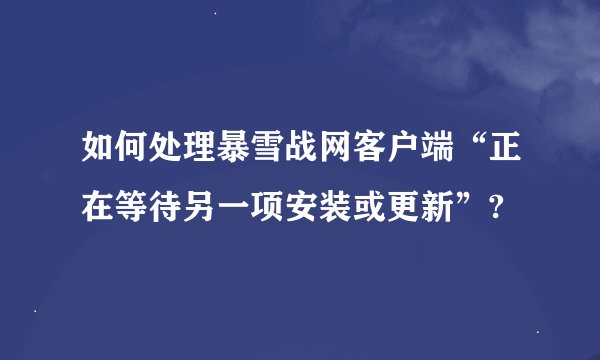 如何处理暴雪战网客户端“正在等待另一项安装或更新”?