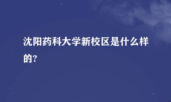 沈阳药科大学新校区是什么样的?