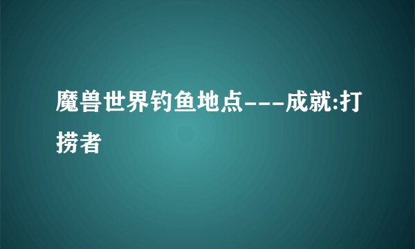 魔兽世界钓鱼地点---成就:打捞者