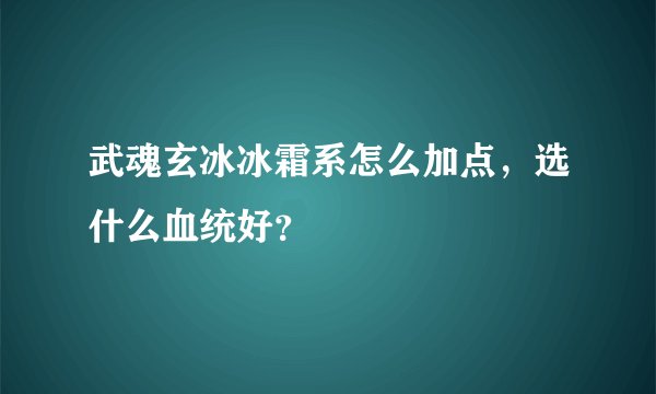 武魂玄冰冰霜系怎么加点,选什么血统好?