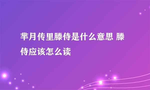 芈月传里滕侍是什么意思 滕侍应该怎么读