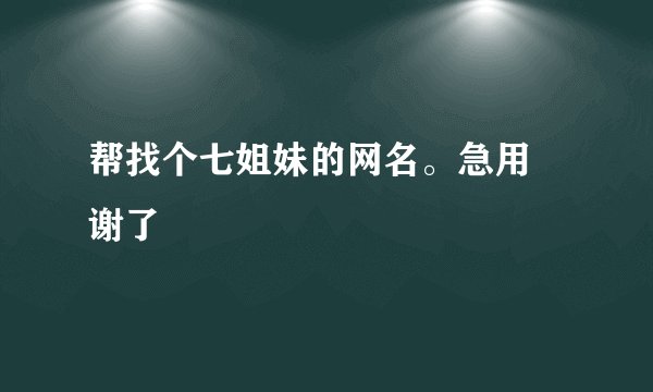 帮找个七姐妹的网名。急用 谢了