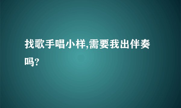 找歌手唱小样,需要我出伴奏吗?