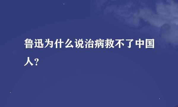鲁迅为什么说治病救不了中国人?