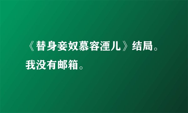《替身妾奴慕容湮儿》结局。我没有邮箱。