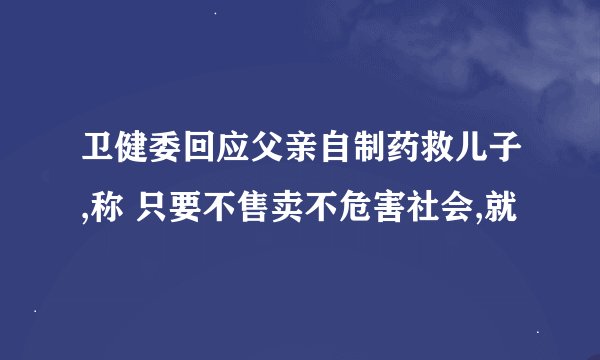 卫健委回应父亲自制药救儿子,称 只要不售卖不危害社会,就