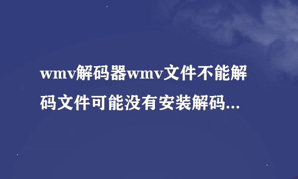 wmv解码器wmv文件不能解码文件可能没有安装解码器是什么意思啊怎么解决