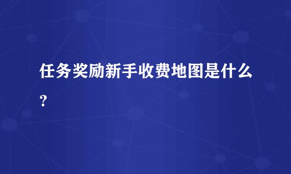 任务奖励新手收费地图是什么？