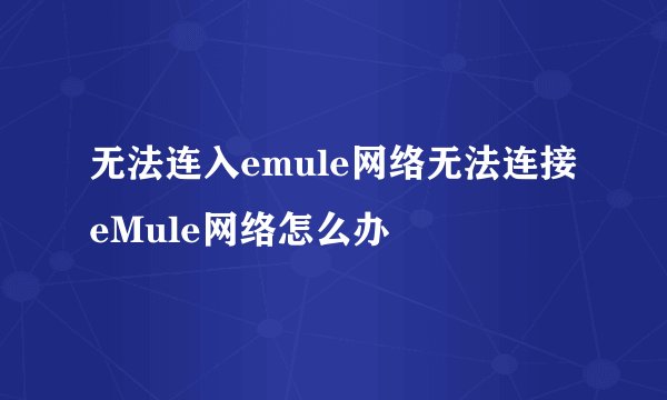 无法连入emule网络无法连接eMule网络怎么办