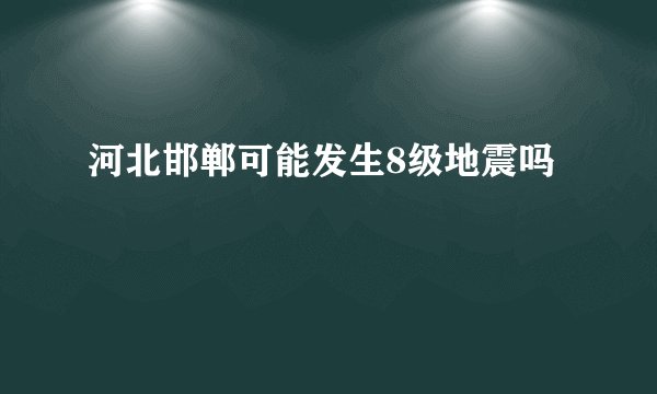 河北邯郸可能发生8级地震吗