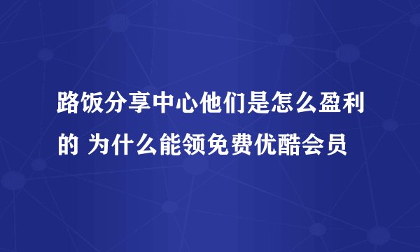 路饭分享中心他们是怎么盈利的 为什么能领免费优酷会员
