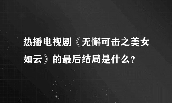 热播电视剧《无懈可击之美女如云》的最后结局是什么？