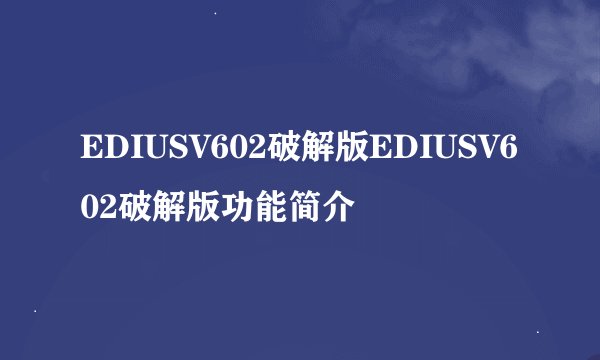 EDIUSV602破解版EDIUSV602破解版功能简介