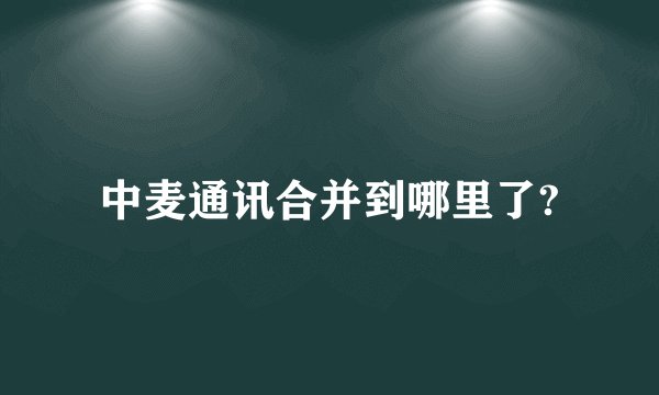 中麦通讯合并到哪里了?