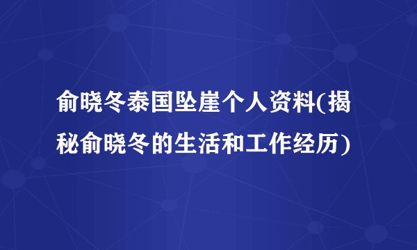 俞晓冬泰国坠崖个人资料(揭秘俞晓冬的生活和工作经历)