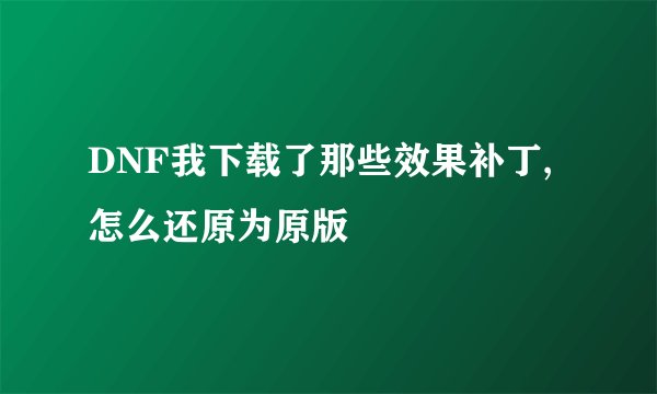 DNF我下载了那些效果补丁,怎么还原为原版