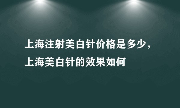 上海注射美白针价格是多少，上海美白针的效果如何
