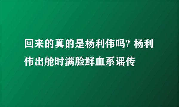 回来的真的是杨利伟吗? 杨利伟出舱时满脸鲜血系谣传