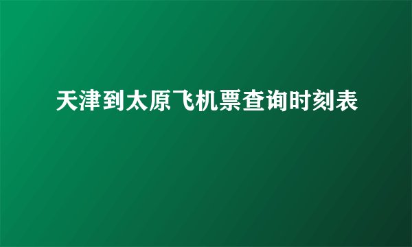 天津到太原飞机票查询时刻表