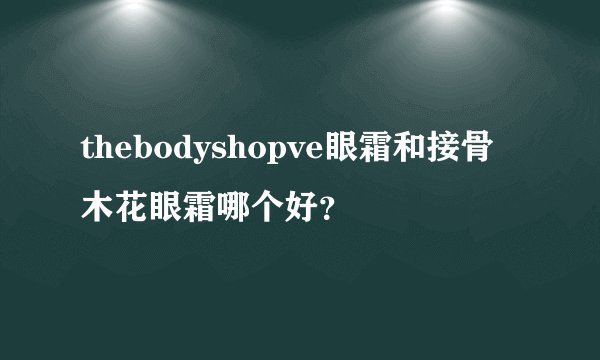 thebodyshopve眼霜和接骨木花眼霜哪个好?
