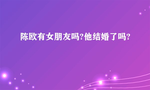 陈欧有女朋友吗?他结婚了吗?