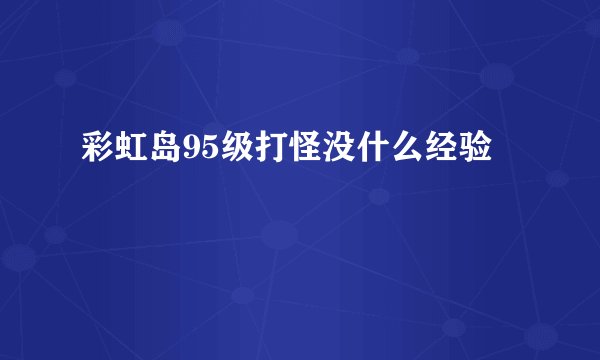 彩虹岛95级打怪没什么经验