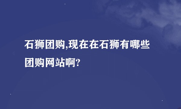 石狮团购,现在在石狮有哪些团购网站啊?