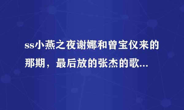 ss小燕之夜谢娜和曾宝仪来的那期，最后放的张杰的歌是哪首？名字是啥？