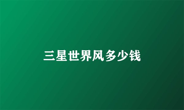 三星世界风多少钱