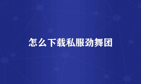 怎么下载私服劲舞团