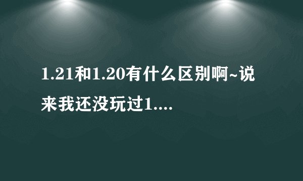 1.21和1.20有什么区别啊~说来我还没玩过1.21~不知道1