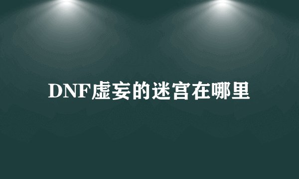 DNF虚妄的迷宫在哪里