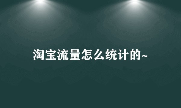 淘宝流量怎么统计的~
