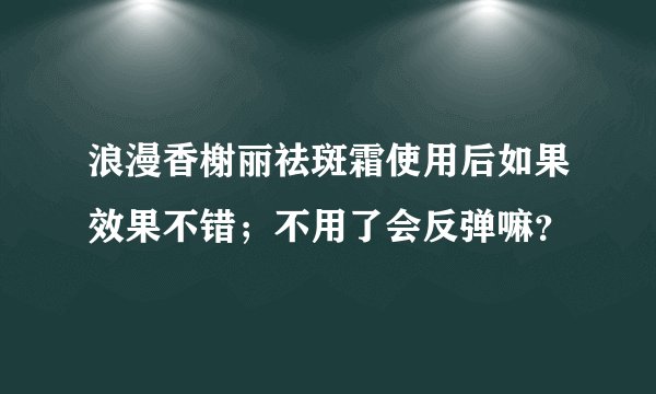 浪漫香榭丽祛斑霜使用后如果效果不错；不用了会反弹嘛？
